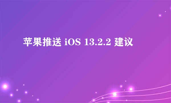 苹果推送 iOS 13.2.2 建议