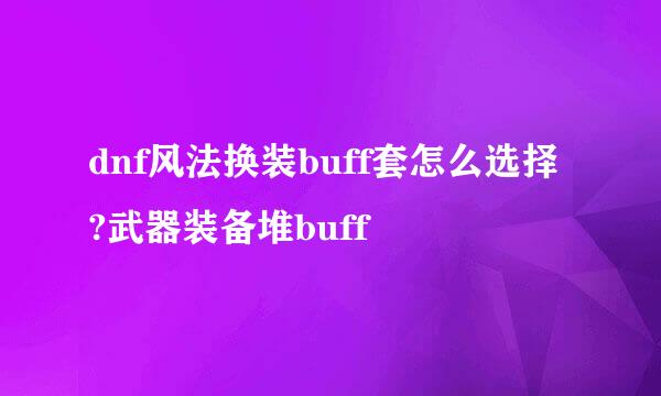 dnf风法换装buff套怎么选择?武器装备堆buff