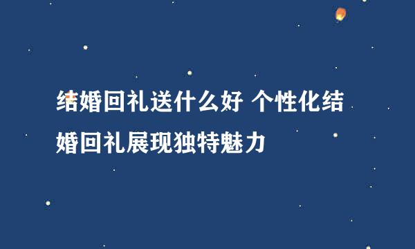 结婚回礼送什么好 个性化结婚回礼展现独特魅力