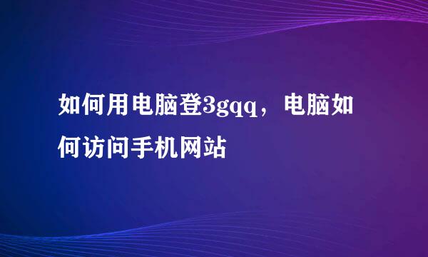 如何用电脑登3gqq，电脑如何访问手机网站