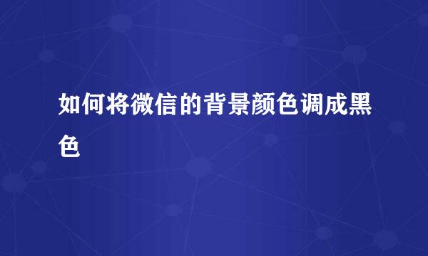 如何将微信的背景颜色调成黑色