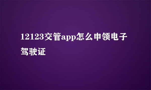 12123交管app怎么申领电子驾驶证