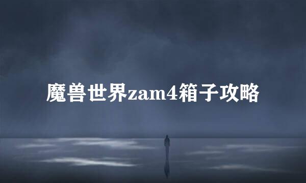 魔兽世界zam4箱子攻略