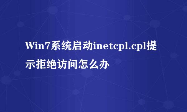 Win7系统启动inetcpl.cpl提示拒绝访问怎么办