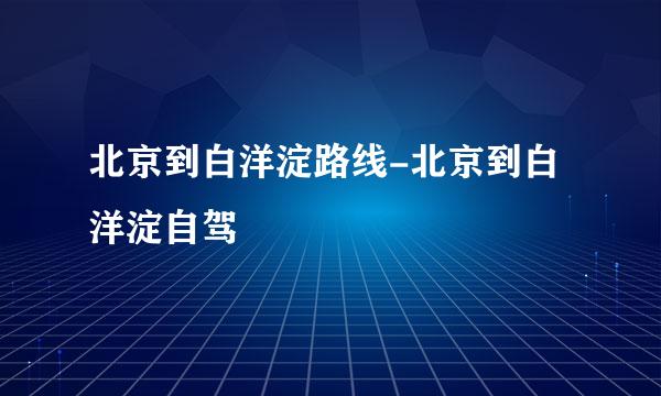 北京到白洋淀路线-北京到白洋淀自驾