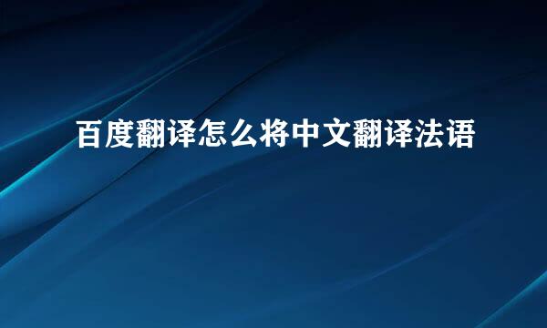 百度翻译怎么将中文翻译法语