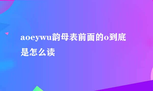 aoeywu韵母表前面的o到底是怎么读