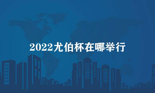 2022尤伯杯在哪举行