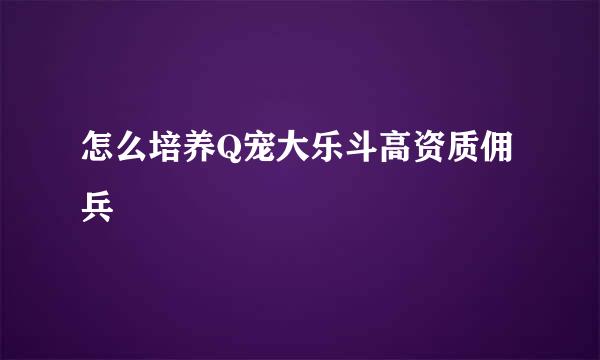 怎么培养Q宠大乐斗高资质佣兵