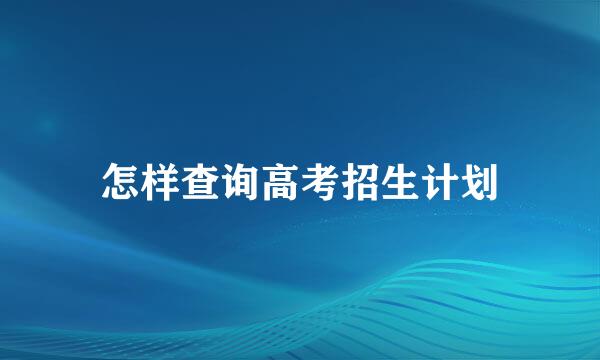 怎样查询高考招生计划