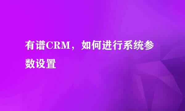 有谱CRM，如何进行系统参数设置