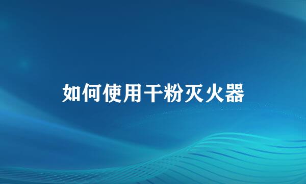 如何使用干粉灭火器