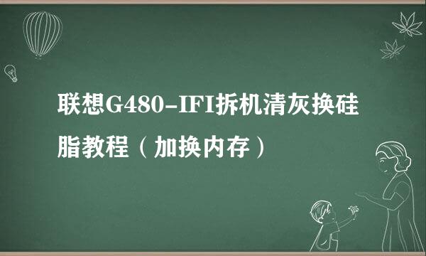 联想G480-IFI拆机清灰换硅脂教程（加换内存）