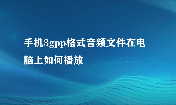 手机3gpp格式音频文件在电脑上如何播放