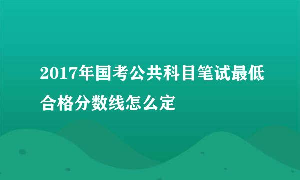 2017年国考公共科目笔试最低合格分数线怎么定