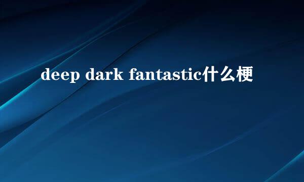 deep dark fantastic什么梗