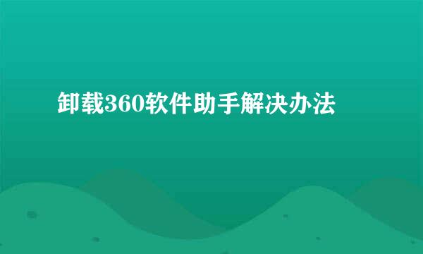 卸载360软件助手解决办法