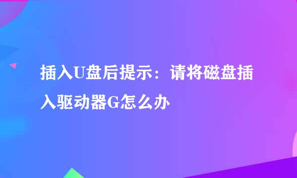 插入U盘后提示：请将磁盘插入驱动器G怎么办