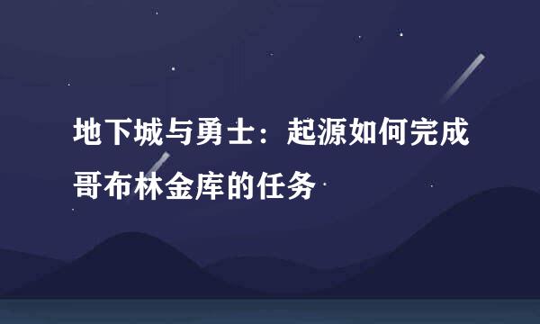 地下城与勇士：起源如何完成哥布林金库的任务