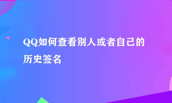 QQ如何查看别人或者自己的历史签名