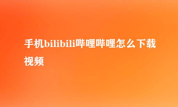 手机bilibili哔哩哔哩怎么下载视频