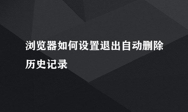 浏览器如何设置退出自动删除历史记录