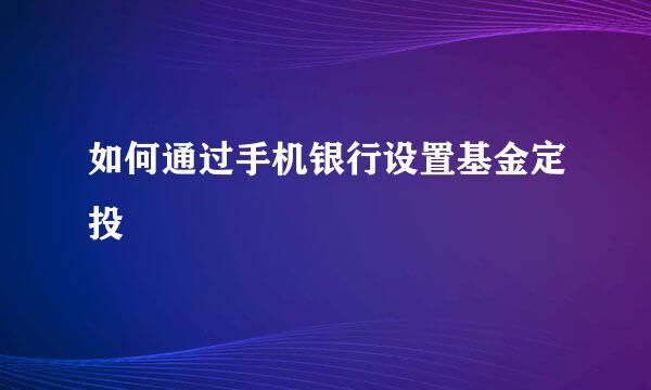 如何通过手机银行设置基金定投