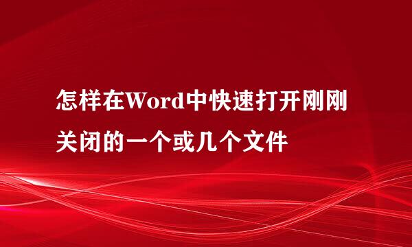 怎样在Word中快速打开刚刚关闭的一个或几个文件