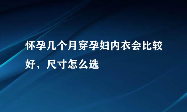 怀孕几个月穿孕妇内衣会比较好，尺寸怎么选