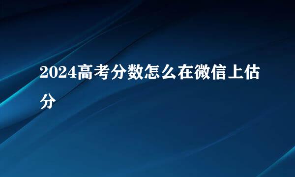 2024高考分数怎么在微信上估分