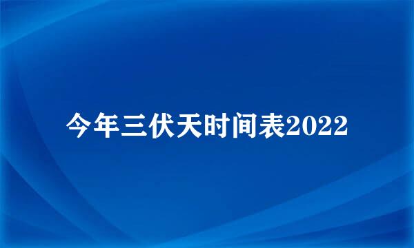 今年三伏天时间表2022