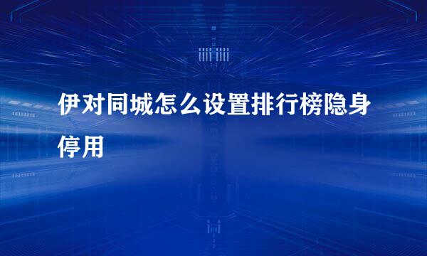 伊对同城怎么设置排行榜隐身停用