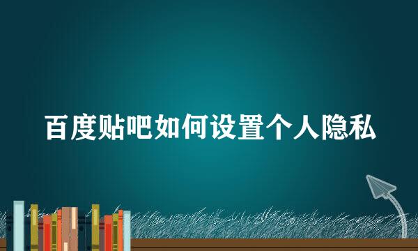 百度贴吧如何设置个人隐私