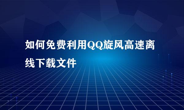 如何免费利用QQ旋风高速离线下载文件