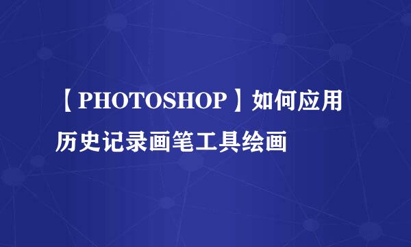 【PHOTOSHOP】如何应用历史记录画笔工具绘画