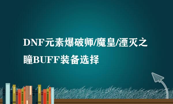 DNF元素爆破师/魔皇/湮灭之瞳BUFF装备选择