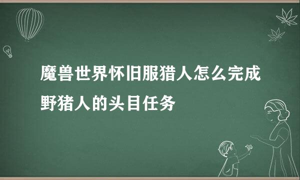 魔兽世界怀旧服猎人怎么完成野猪人的头目任务