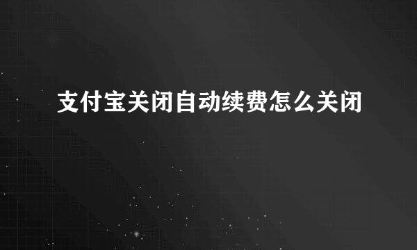 支付宝关闭自动续费怎么关闭