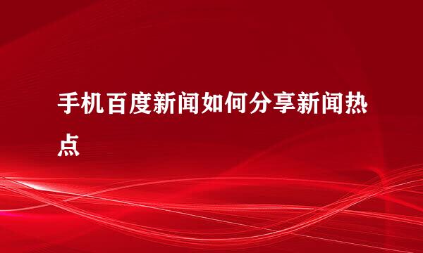 手机百度新闻如何分享新闻热点