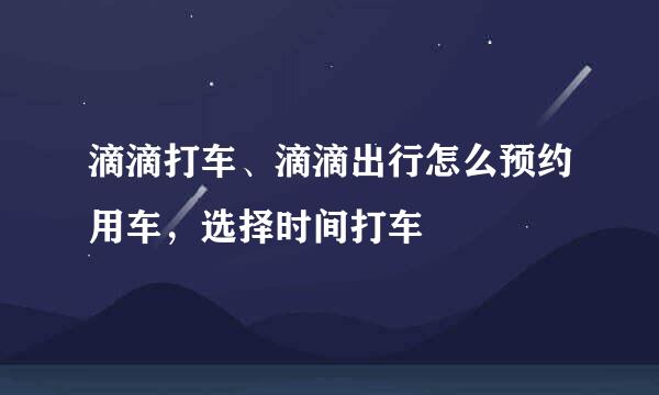 滴滴打车、滴滴出行怎么预约用车，选择时间打车