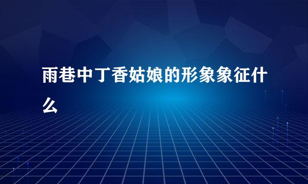 雨巷中丁香姑娘的形象象征什么