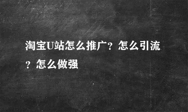 淘宝U站怎么推广？怎么引流？怎么做强