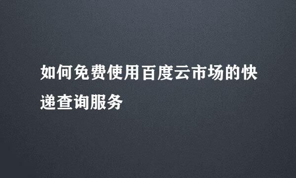 如何免费使用百度云市场的快递查询服务