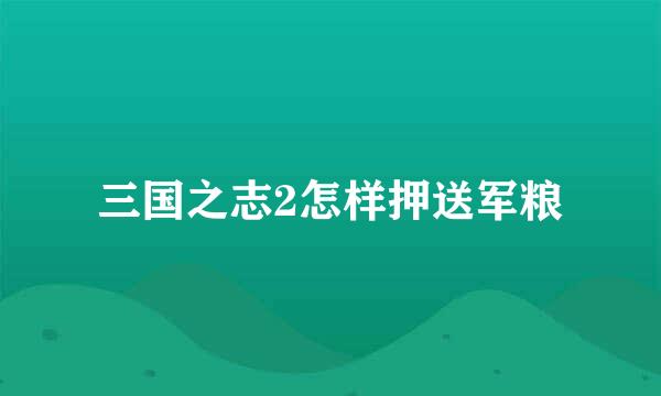 三国之志2怎样押送军粮