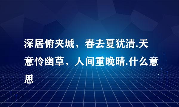 深居俯夹城，春去夏犹清.天意怜幽草，人间重晚晴.什么意思