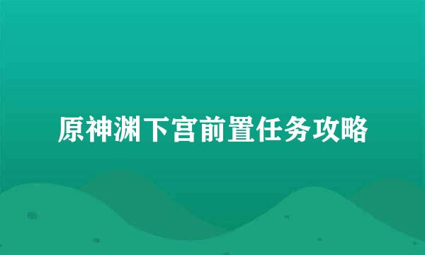 原神渊下宫前置任务攻略