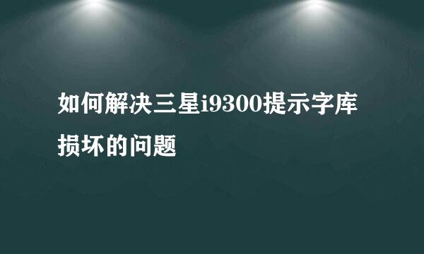 如何解决三星i9300提示字库损坏的问题