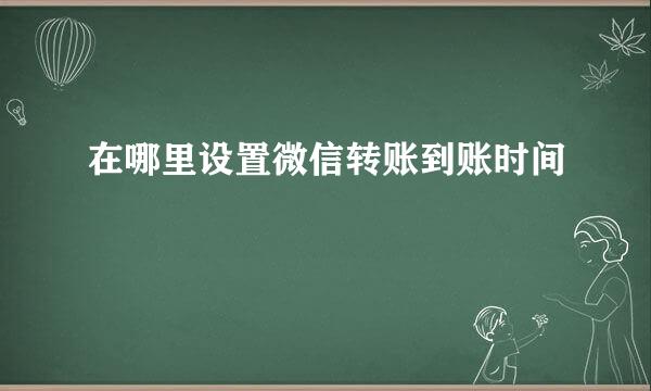 在哪里设置微信转账到账时间