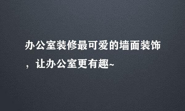 办公室装修最可爱的墙面装饰，让办公室更有趣~