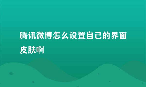 腾讯微博怎么设置自己的界面皮肤啊